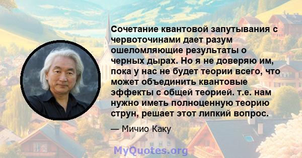 Сочетание квантовой запутывания с червоточинами дает разум ошеломляющие результаты о черных дырах. Но я не доверяю им, пока у нас не будет теории всего, что может объединить квантовые эффекты с общей теорией. т.е. нам