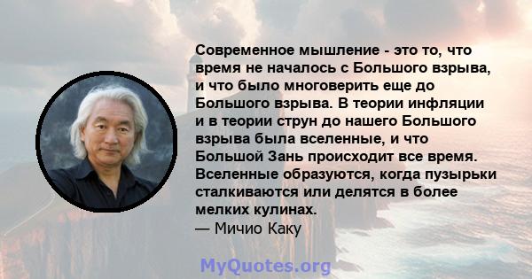 Современное мышление - это то, что время не началось с Большого взрыва, и что было многоверить еще до Большого взрыва. В теории инфляции и в теории струн до нашего Большого взрыва была вселенные, и что Большой Зань