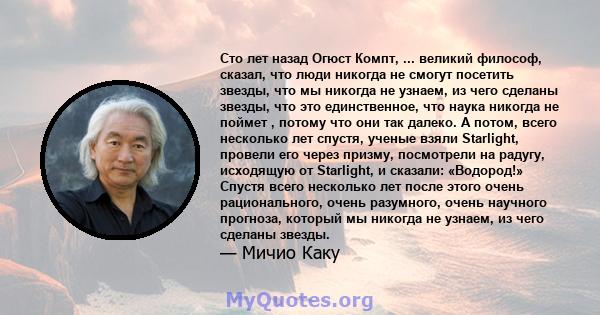 Сто лет назад Огюст Компт, ... великий философ, сказал, что люди никогда не смогут посетить звезды, что мы никогда не узнаем, из чего сделаны звезды, что это единственное, что наука никогда не поймет , потому что они