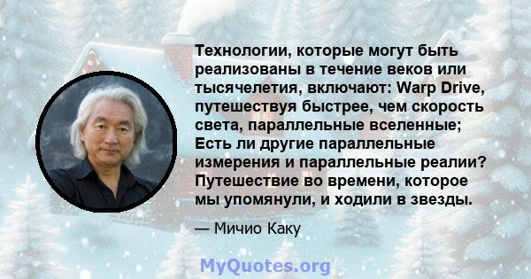 Технологии, которые могут быть реализованы в течение веков или тысячелетия, включают: Warp Drive, путешествуя быстрее, чем скорость света, параллельные вселенные; Есть ли другие параллельные измерения и параллельные