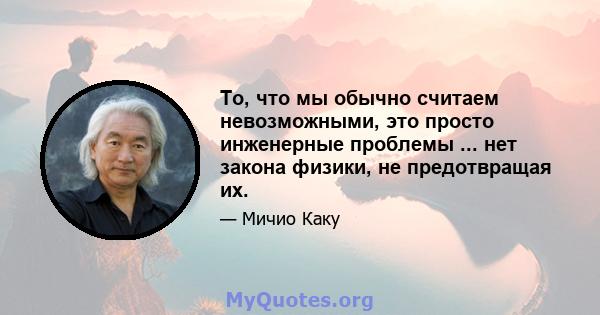 То, что мы обычно считаем невозможными, это просто инженерные проблемы ... нет закона физики, не предотвращая их.