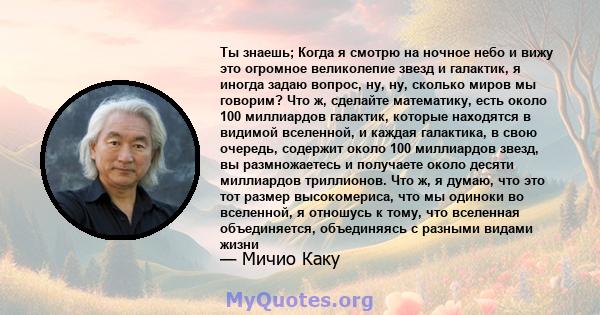 Ты знаешь; Когда я смотрю на ночное небо и вижу это огромное великолепие звезд и галактик, я иногда задаю вопрос, ну, ну, сколько миров мы говорим? Что ж, сделайте математику, есть около 100 миллиардов галактик, которые 