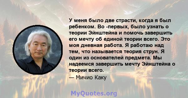 У меня было две страсти, когда я был ребенком. Во -первых, было узнать о теории Эйнштейна и помочь завершить его мечту об единой теории всего. Это моя дневная работа. Я работаю над тем, что называется теория струн. Я