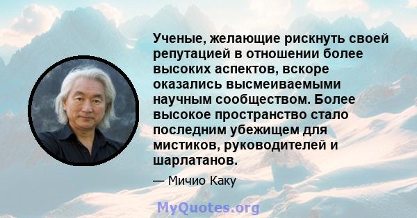 Ученые, желающие рискнуть своей репутацией в отношении более высоких аспектов, вскоре оказались высмеиваемыми научным сообществом. Более высокое пространство стало последним убежищем для мистиков, руководителей и