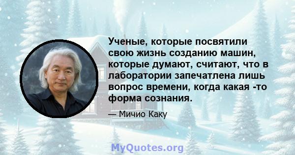 Ученые, которые посвятили свою жизнь созданию машин, которые думают, считают, что в лаборатории запечатлена лишь вопрос времени, когда какая -то форма сознания.