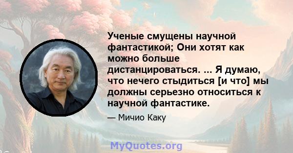 Ученые смущены научной фантастикой; Они хотят как можно больше дистанцироваться. ... Я думаю, что нечего стыдиться [и что] мы должны серьезно относиться к научной фантастике.