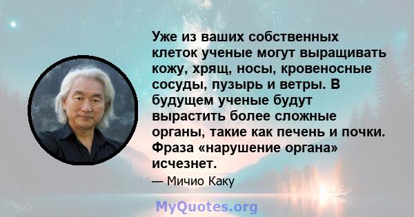 Уже из ваших собственных клеток ученые могут выращивать кожу, хрящ, носы, кровеносные сосуды, пузырь и ветры. В будущем ученые будут вырастить более сложные органы, такие как печень и почки. Фраза «нарушение органа»