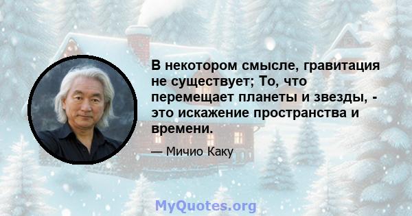 В некотором смысле, гравитация не существует; То, что перемещает планеты и звезды, - это искажение пространства и времени.