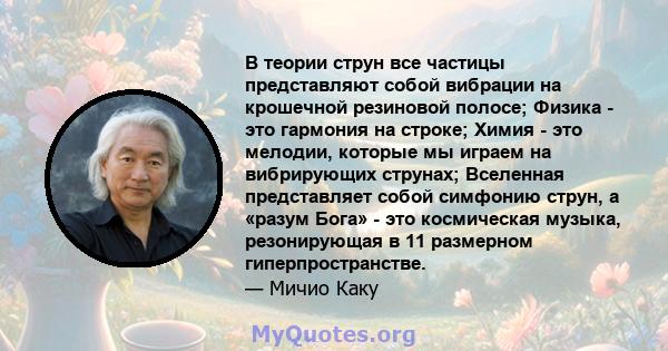 В теории струн все частицы представляют собой вибрации на крошечной резиновой полосе; Физика - это гармония на строке; Химия - это мелодии, которые мы играем на вибрирующих струнах; Вселенная представляет собой симфонию 