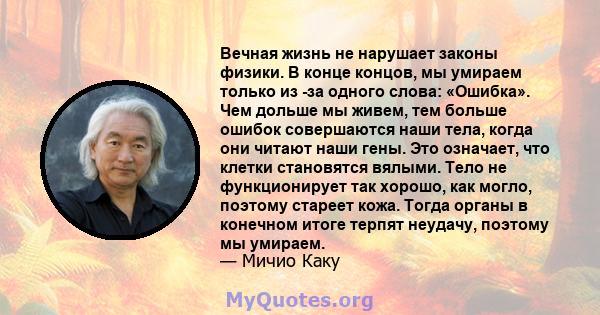 Вечная жизнь не нарушает законы физики. В конце концов, мы умираем только из -за одного слова: «Ошибка». Чем дольше мы живем, тем больше ошибок совершаются наши тела, когда они читают наши гены. Это означает, что клетки 