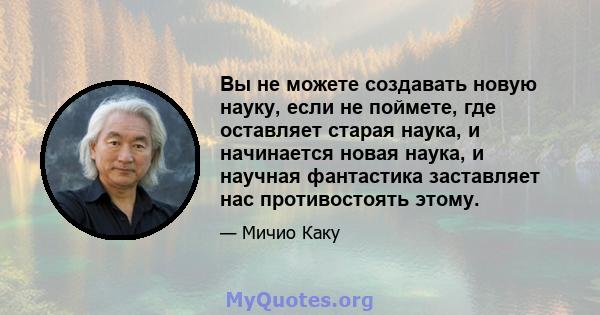 Вы не можете создавать новую науку, если не поймете, где оставляет старая наука, и начинается новая наука, и научная фантастика заставляет нас противостоять этому.