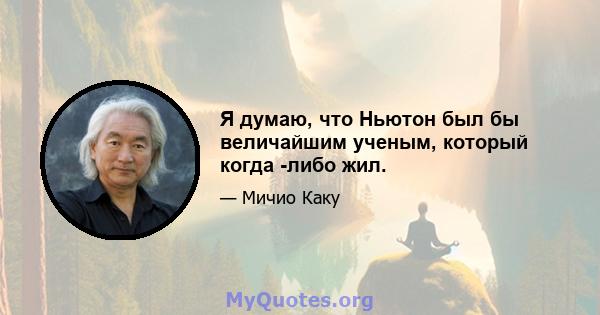 Я думаю, что Ньютон был бы величайшим ученым, который когда -либо жил.