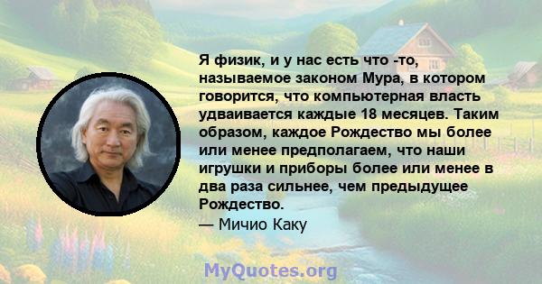 Я физик, и у нас есть что -то, называемое законом Мура, в котором говорится, что компьютерная власть удваивается каждые 18 месяцев. Таким образом, каждое Рождество мы более или менее предполагаем, что наши игрушки и