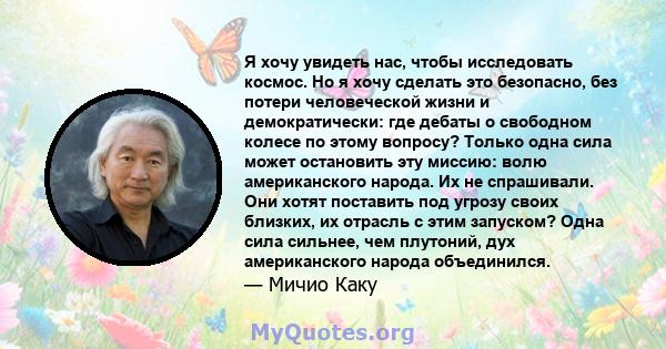 Я хочу увидеть нас, чтобы исследовать космос. Но я хочу сделать это безопасно, без потери человеческой жизни и демократически: где дебаты о свободном колесе по этому вопросу? Только одна сила может остановить эту