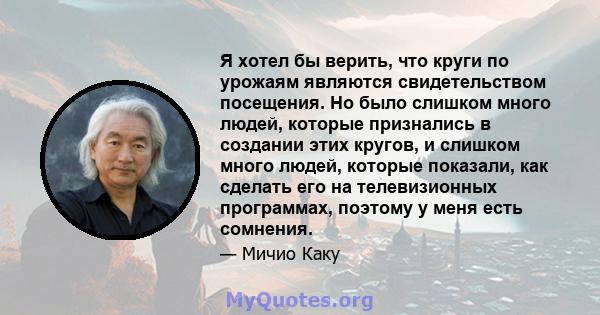 Я хотел бы верить, что круги по урожаям являются свидетельством посещения. Но было слишком много людей, которые признались в создании этих кругов, и слишком много людей, которые показали, как сделать его на