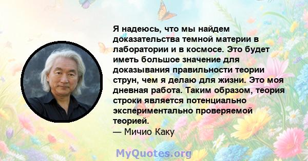 Я надеюсь, что мы найдем доказательства темной материи в лаборатории и в космосе. Это будет иметь большое значение для доказывания правильности теории струн, чем я делаю для жизни. Это моя дневная работа. Таким образом, 