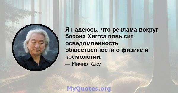 Я надеюсь, что реклама вокруг бозона Хиггса повысит осведомленность общественности о физике и космологии.