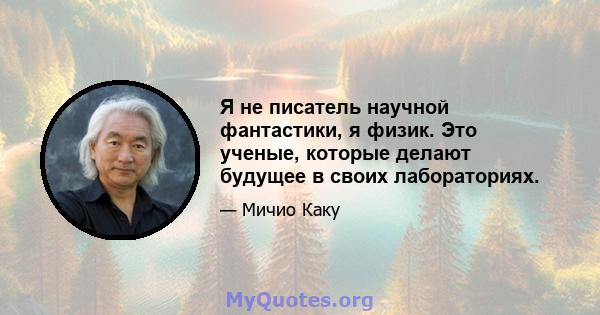 Я не писатель научной фантастики, я физик. Это ученые, которые делают будущее в своих лабораториях.