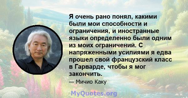 Я очень рано понял, какими были мои способности и ограничения, и иностранные языки определенно были одним из моих ограничений. С напряженными усилиями я едва прошел свой французский класс в Гарварде, чтобы я мог