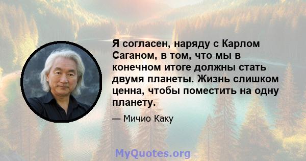 Я согласен, наряду с Карлом Саганом, в том, что мы в конечном итоге должны стать двумя планеты. Жизнь слишком ценна, чтобы поместить на одну планету.