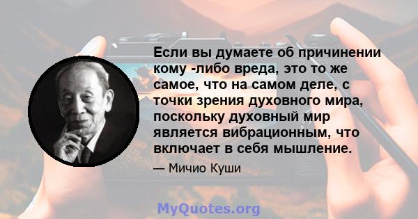 Если вы думаете об причинении кому -либо вреда, это то же самое, что на самом деле, с точки зрения духовного мира, поскольку духовный мир является вибрационным, что включает в себя мышление.