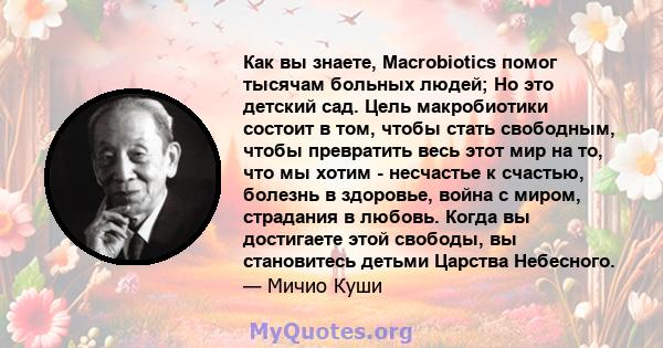 Как вы знаете, Macrobiotics помог тысячам больных людей; Но это детский сад. Цель макробиотики состоит в том, чтобы стать свободным, чтобы превратить весь этот мир на то, что мы хотим - несчастье к счастью, болезнь в