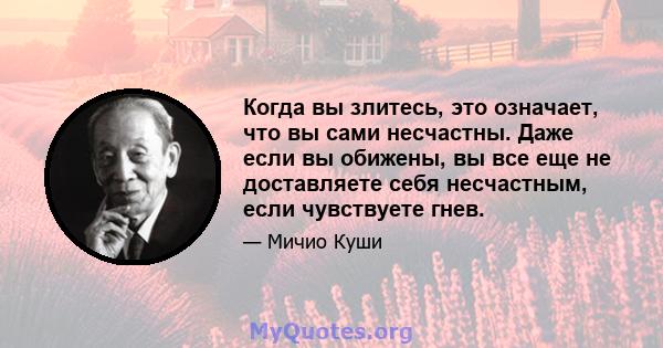 Когда вы злитесь, это означает, что вы сами несчастны. Даже если вы обижены, вы все еще не доставляете себя несчастным, если чувствуете гнев.