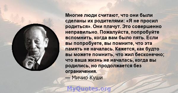 Многие люди считают, что они были сделаны их родителями: «Я не просил родиться». Они плачут. Это совершенно неправильно. Пожалуйста, попробуйте вспомнить, когда вам было пять. Если вы попробуете, вы помните, что эта