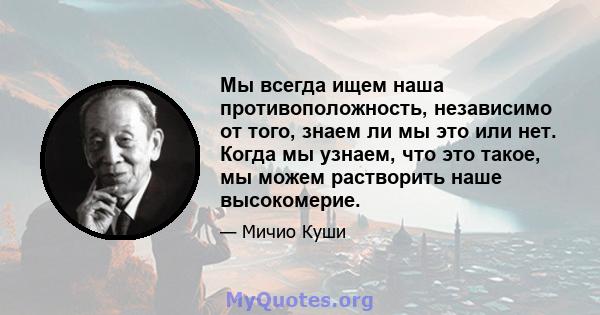 Мы всегда ищем наша противоположность, независимо от того, знаем ли мы это или нет. Когда мы узнаем, что это такое, мы можем растворить наше высокомерие.