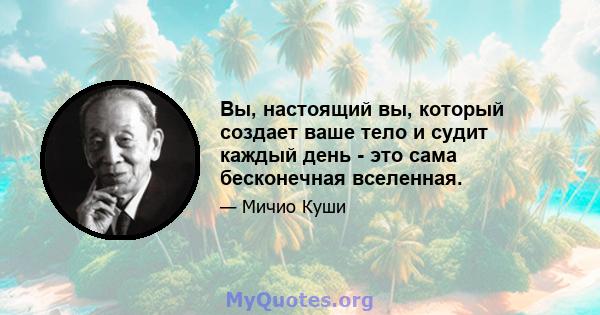 Вы, настоящий вы, который создает ваше тело и судит каждый день - это сама бесконечная вселенная.