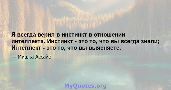 Я всегда верил в инстинкт в отношении интеллекта. Инстинкт - это то, что вы всегда знали; Интеллект - это то, что вы выясняете.