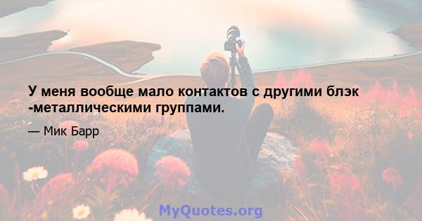 У меня вообще мало контактов с другими блэк -металлическими группами.