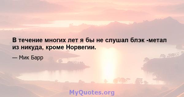 В течение многих лет я бы не слушал блэк -метал из никуда, кроме Норвегии.