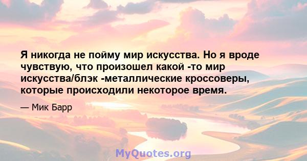 Я никогда не пойму мир искусства. Но я вроде чувствую, что произошел какой -то мир искусства/блэк -металлические кроссоверы, которые происходили некоторое время.