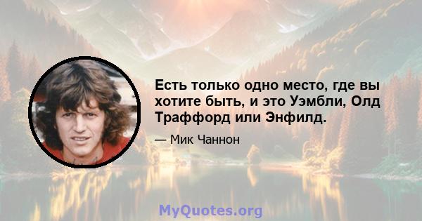 Есть только одно место, где вы хотите быть, и это Уэмбли, Олд Траффорд или Энфилд.