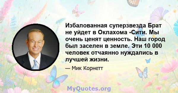 Избалованная суперзвезда Брат не уйдет в Оклахома -Сити. Мы очень ценят ценность. Наш город был заселен в земле. Эти 10 000 человек отчаянно нуждались в лучшей жизни.