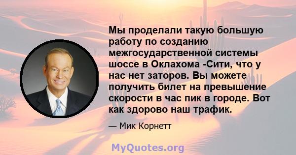 Мы проделали такую ​​большую работу по созданию межгосударственной системы шоссе в Оклахома -Сити, что у нас нет заторов. Вы можете получить билет на превышение скорости в час пик в городе. Вот как здорово наш трафик.