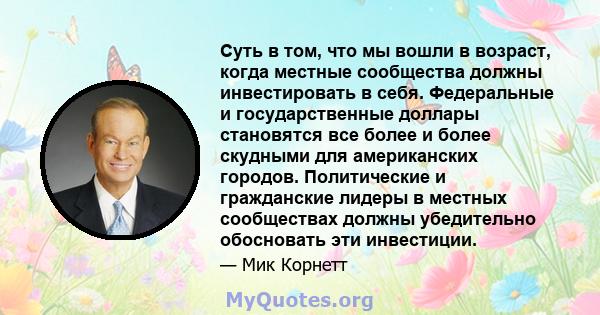 Суть в том, что мы вошли в возраст, когда местные сообщества должны инвестировать в себя. Федеральные и государственные доллары становятся все более и более скудными для американских городов. Политические и гражданские