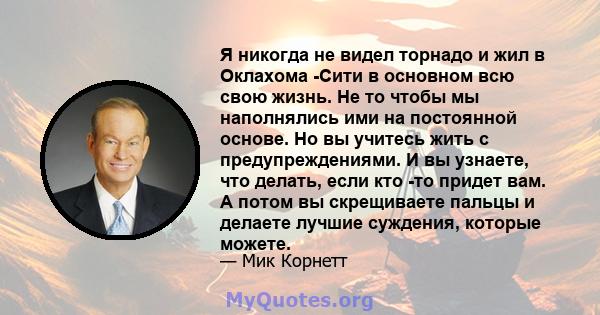 Я никогда не видел торнадо и жил в Оклахома -Сити в основном всю свою жизнь. Не то чтобы мы наполнялись ими на постоянной основе. Но вы учитесь жить с предупреждениями. И вы узнаете, что делать, если кто -то придет вам. 