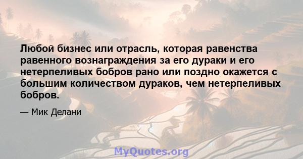 Любой бизнес или отрасль, которая равенства равенного вознаграждения за его дураки и его нетерпеливых бобров рано или поздно окажется с большим количеством дураков, чем нетерпеливых бобров.