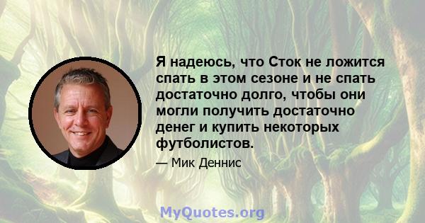 Я надеюсь, что Сток не ложится спать в этом сезоне и не спать достаточно долго, чтобы они могли получить достаточно денег и купить некоторых футболистов.