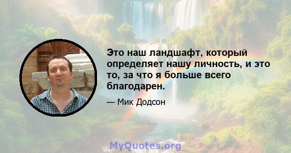 Это наш ландшафт, который определяет нашу личность, и это то, за что я больше всего благодарен.