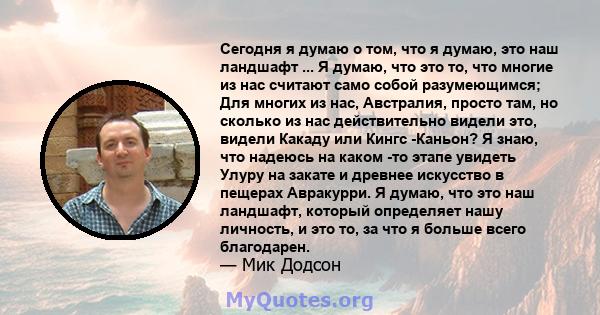 Сегодня я думаю о том, что я думаю, это наш ландшафт ... Я думаю, что это то, что многие из нас считают само собой разумеющимся; Для многих из нас, Австралия, просто там, но сколько из нас действительно видели это,