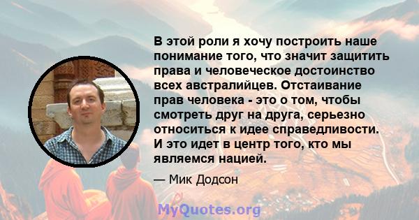 В этой роли я хочу построить наше понимание того, что значит защитить права и человеческое достоинство всех австралийцев. Отстаивание прав человека - это о том, чтобы смотреть друг на друга, серьезно относиться к идее