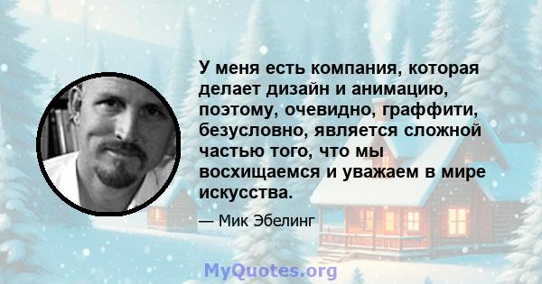 У меня есть компания, которая делает дизайн и анимацию, поэтому, очевидно, граффити, безусловно, является сложной частью того, что мы восхищаемся и уважаем в мире искусства.