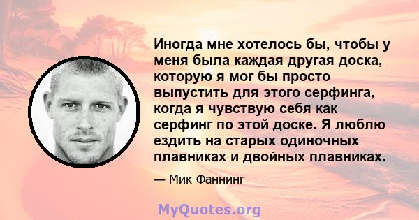 Иногда мне хотелось бы, чтобы у меня была каждая другая доска, которую я мог бы просто выпустить для этого серфинга, когда я чувствую себя как серфинг по этой доске. Я люблю ездить на старых одиночных плавниках и