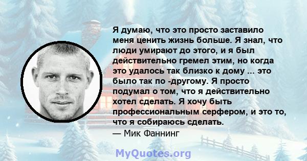 Я думаю, что это просто заставило меня ценить жизнь больше. Я знал, что люди умирают до этого, и я был действительно гремел этим, но когда это удалось так близко к дому ... это было так по -другому. Я просто подумал о