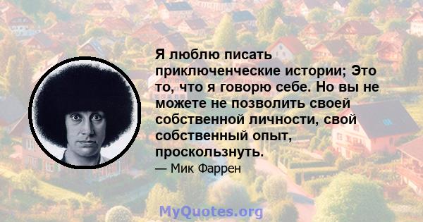 Я люблю писать приключенческие истории; Это то, что я говорю себе. Но вы не можете не позволить своей собственной личности, свой собственный опыт, проскользнуть.