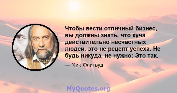 Чтобы вести отличный бизнес, вы должны знать, что куча действительно несчастных людей, это не рецепт успеха. Не будь никуда, не нужно; Это так.