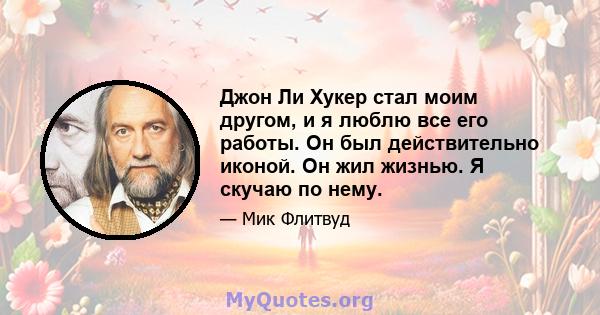 Джон Ли Хукер стал моим другом, и я люблю все его работы. Он был действительно иконой. Он жил жизнью. Я скучаю по нему.